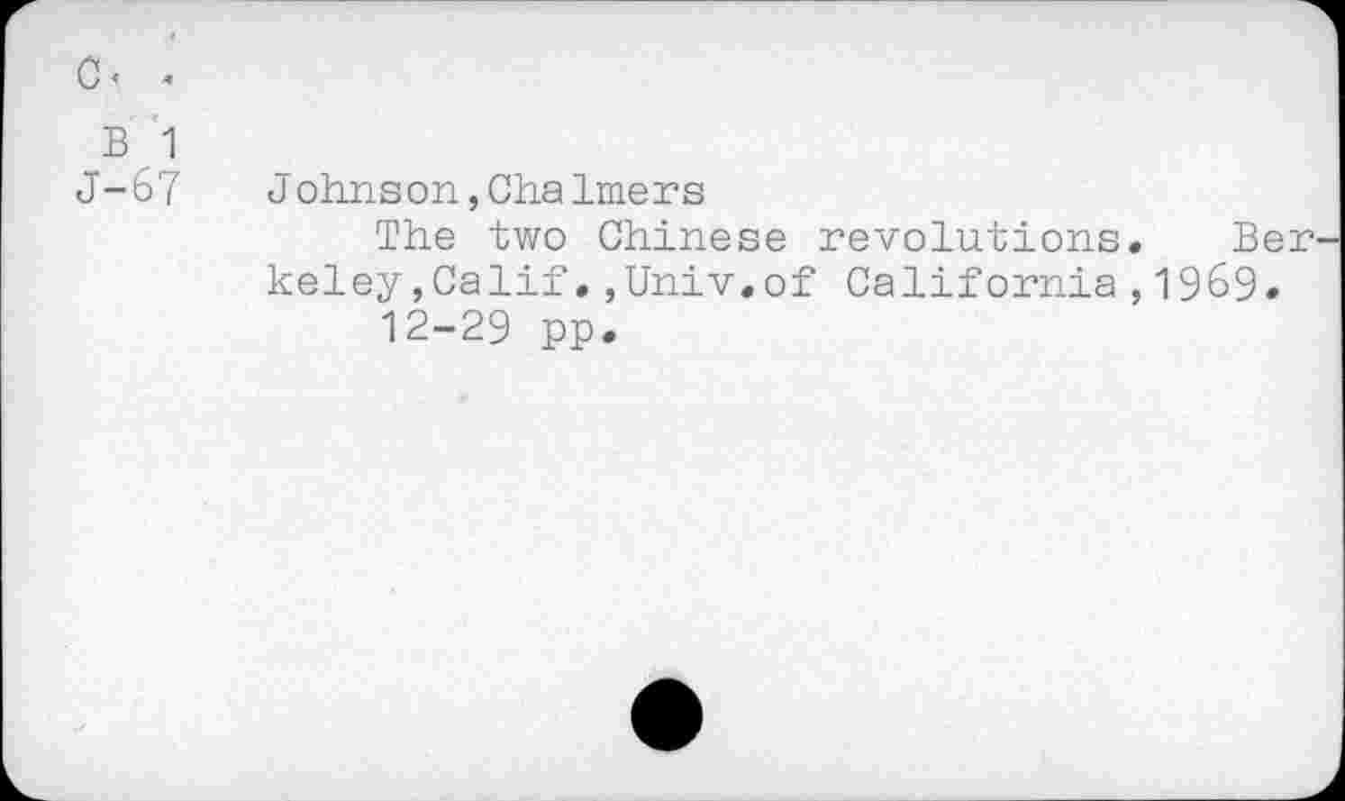 ﻿c- .
B 1
J-67
J ohnson, Cha Imers
The two Chinese revolutions« Ber keley,Calif,,Univ.of California,1969« 12-29 pp.